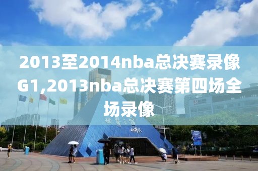 2013至2014nba总决赛录像G1,2013nba总决赛第四场全场录像