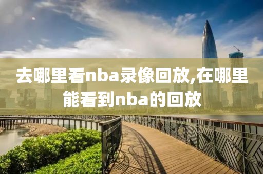 去哪里看nba录像回放,在哪里能看到nba的回放