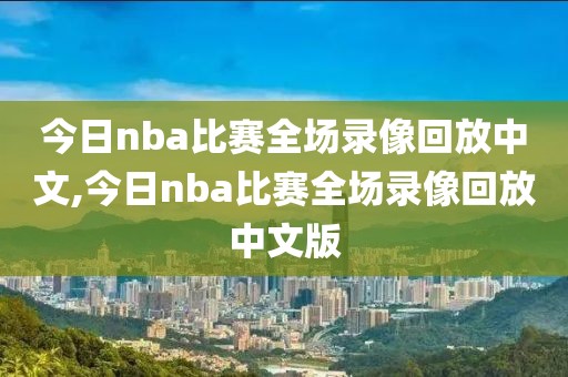 今日nba比赛全场录像回放中文,今日nba比赛全场录像回放中文版