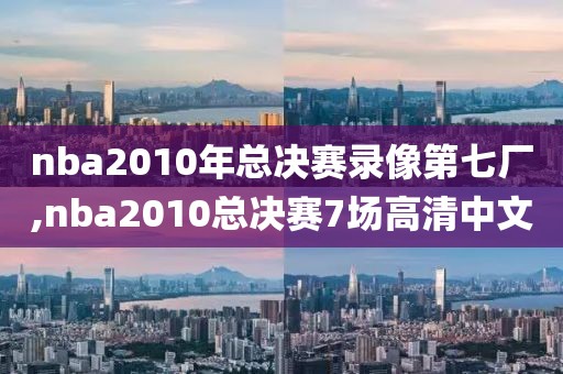 nba2010年总决赛录像第七厂,nba2010总决赛7场高清中文