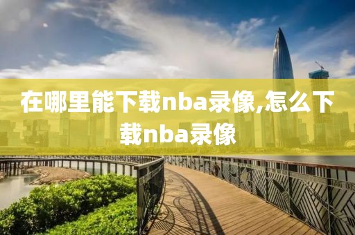 在哪里能下载nba录像,怎么下载nba录像
