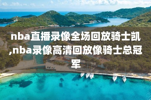 nba直播录像全场回放骑士凯,nba录像高清回放像骑士总冠军