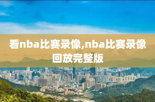 看nba比赛录像,nba比赛录像回放完整版