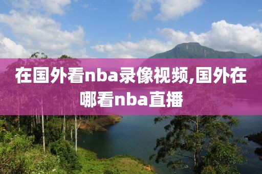 在国外看nba录像视频,国外在哪看nba直播