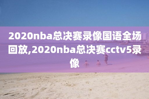 2020nba总决赛录像国语全场回放,2020nba总决赛cctv5录像