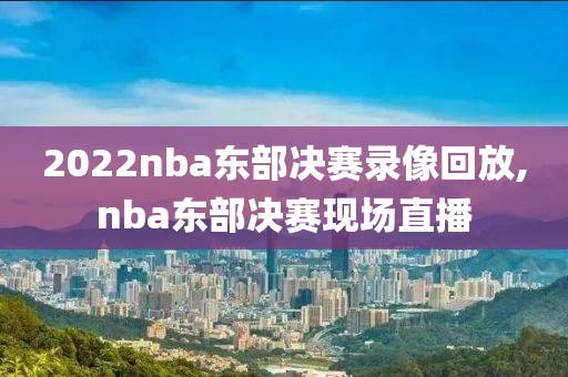 2022nba东部决赛录像回放,nba东部决赛现场直播
