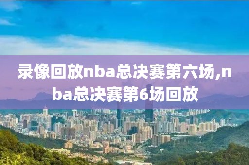 录像回放nba总决赛第六场,nba总决赛第6场回放