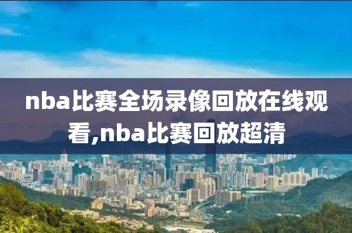 nba比赛全场录像回放在线观看,nba比赛回放超清