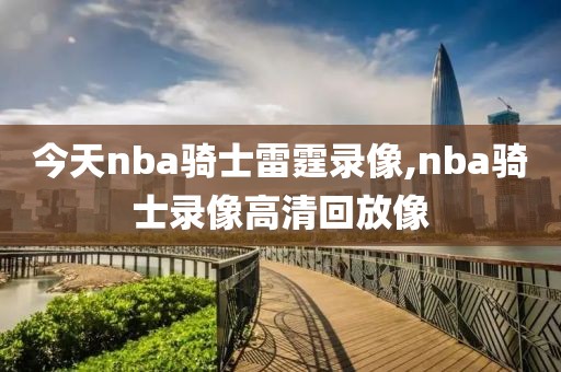 今天nba骑士雷霆录像,nba骑士录像高清回放像