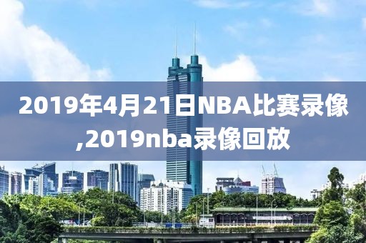 2019年4月21日NBA比赛录像,2019nba录像回放