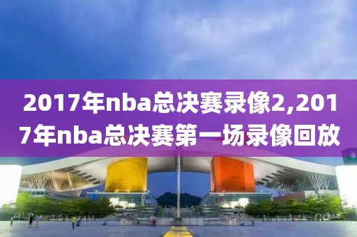 2017年nba总决赛录像2,2017年nba总决赛第一场录像回放