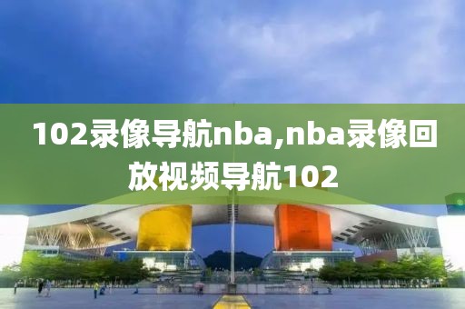 102录像导航nba,nba录像回放视频导航102
