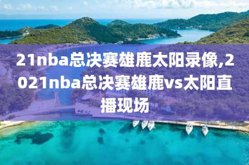 21nba总决赛雄鹿太阳录像,2021nba总决赛雄鹿vs太阳直播现场