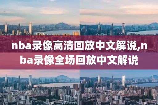 nba录像高清回放中文解说,nba录像全场回放中文解说