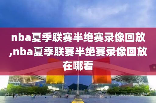 nba夏季联赛半绝赛录像回放,nba夏季联赛半绝赛录像回放在哪看