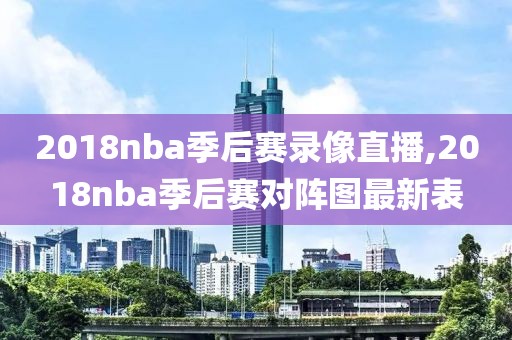 2018nba季后赛录像直播,2018nba季后赛对阵图最新表