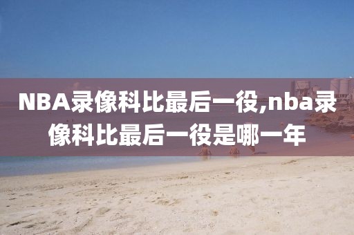 NBA录像科比最后一役,nba录像科比最后一役是哪一年