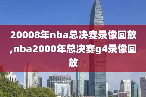 20008年nba总决赛录像回放,nba2000年总决赛g4录像回放