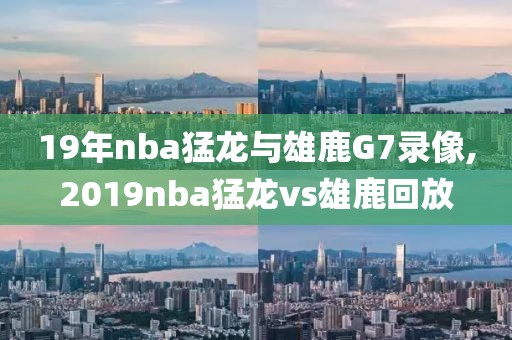 19年nba猛龙与雄鹿G7录像,2019nba猛龙vs雄鹿回放