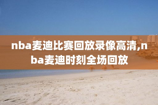 nba麦迪比赛回放录像高清,nba麦迪时刻全场回放