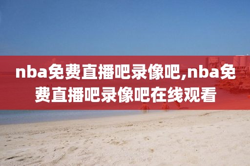nba免费直播吧录像吧,nba免费直播吧录像吧在线观看