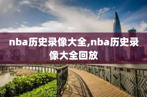 nba历史录像大全,nba历史录像大全回放
