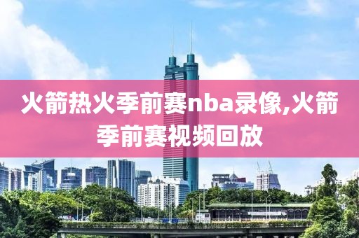 火箭热火季前赛nba录像,火箭季前赛视频回放