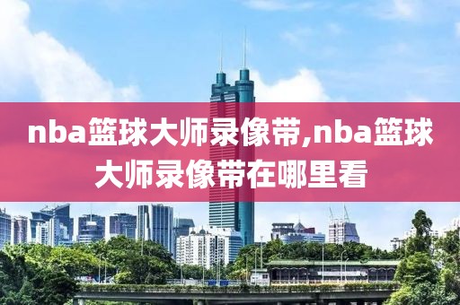 nba篮球大师录像带,nba篮球大师录像带在哪里看
