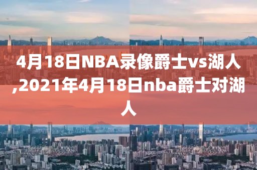 4月18日NBA录像爵士vs湖人,2021年4月18日nba爵士对湖人