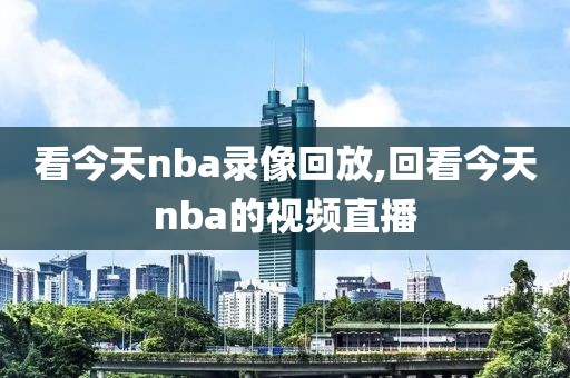 看今天nba录像回放,回看今天nba的视频直播