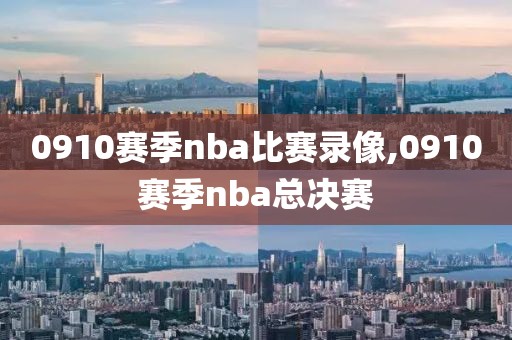 0910赛季nba比赛录像,0910赛季nba总决赛