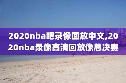 2020nba吧录像回放中文,2020nba录像高清回放像总决赛