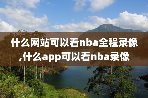 什么网站可以看nba全程录像,什么app可以看nba录像