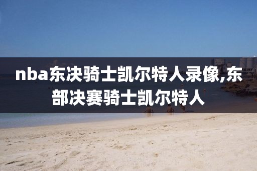 nba东决骑士凯尔特人录像,东部决赛骑士凯尔特人