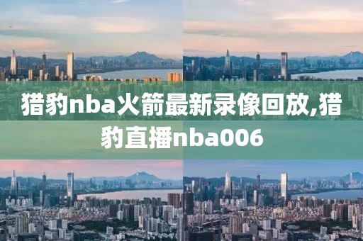 猎豹nba火箭最新录像回放,猎豹直播nba006