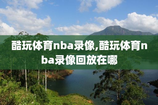 酷玩体育nba录像,酷玩体育nba录像回放在哪
