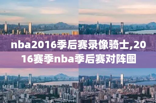 nba2016季后赛录像骑士,2016赛季nba季后赛对阵图