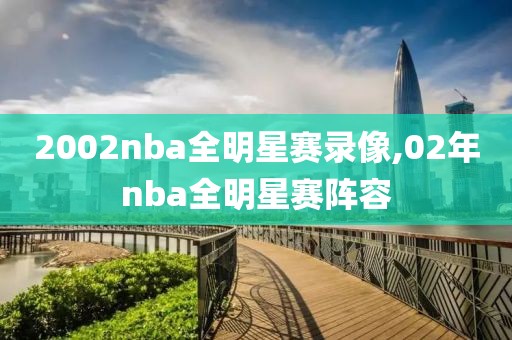 2002nba全明星赛录像,02年nba全明星赛阵容