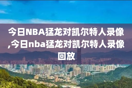 今日NBA猛龙对凯尔特人录像,今日nba猛龙对凯尔特人录像回放