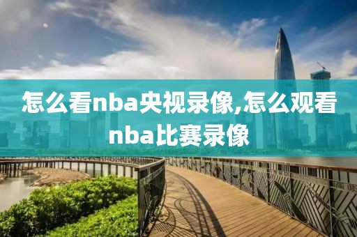 怎么看nba央视录像,怎么观看nba比赛录像