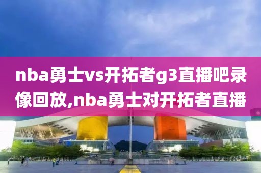 nba勇士vs开拓者g3直播吧录像回放,nba勇士对开拓者直播