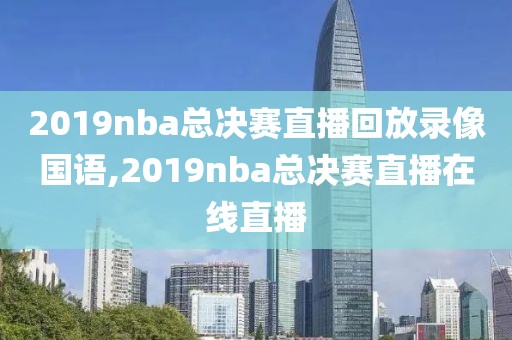 2019nba总决赛直播回放录像国语,2019nba总决赛直播在线直播