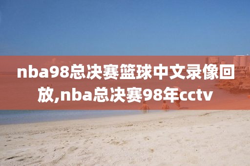 nba98总决赛篮球中文录像回放,nba总决赛98年cctv