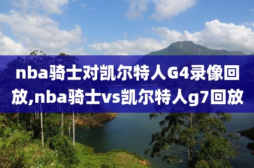 nba骑士对凯尔特人G4录像回放,nba骑士vs凯尔特人g7回放