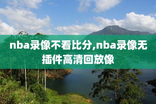 nba录像不看比分,nba录像无插件高清回放像