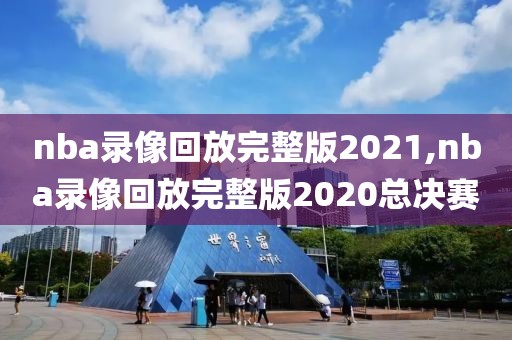 nba录像回放完整版2021,nba录像回放完整版2020总决赛