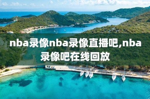 nba录像nba录像直播吧,nba录像吧在线回放