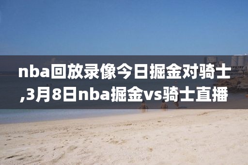nba回放录像今日掘金对骑士,3月8日nba掘金vs骑士直播