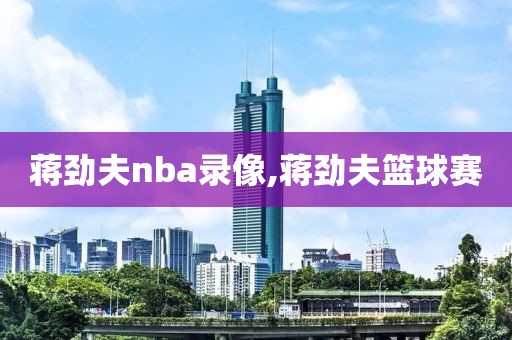 蒋劲夫nba录像,蒋劲夫篮球赛