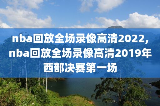 nba回放全场录像高清2022,nba回放全场录像高清2019年西部决赛第一场